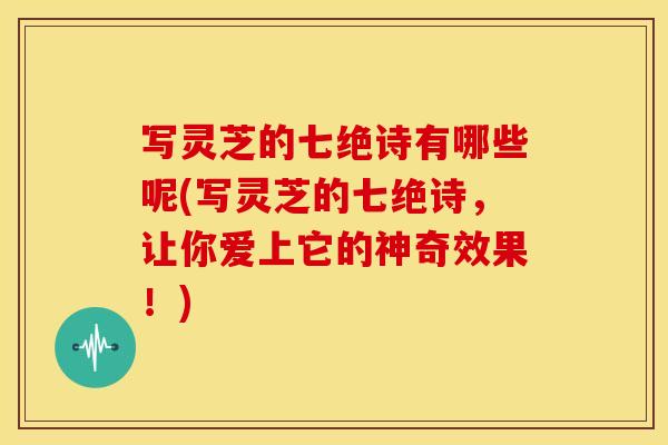 写灵芝的七绝诗有哪些呢(写灵芝的七绝诗,让你爱上它的神奇效果!)