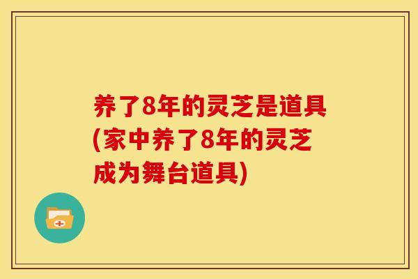 养了8年的灵芝是道具(家中养了8年的灵芝成为舞台道具)