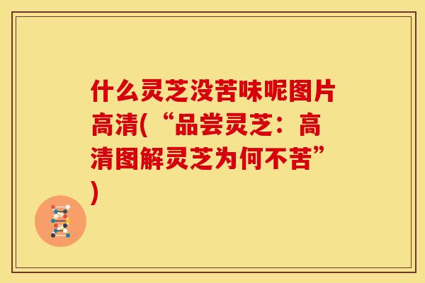 什么灵芝没苦味呢图片高清(“品尝灵芝：高清图解灵芝为何不苦”)