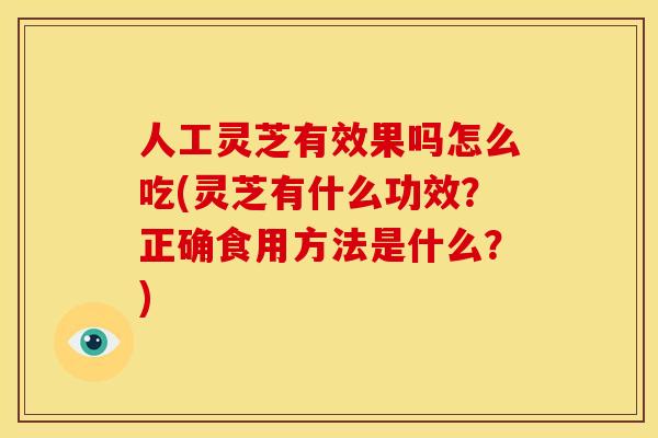 人工灵芝有效果吗怎么吃(灵芝有什么功效?正确食用方法是什么?)