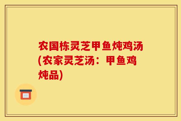 农国栋灵芝甲鱼炖鸡汤(农家灵芝汤:甲鱼鸡炖品)