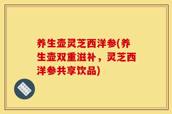 养生壶灵芝西洋参(养生壶双重滋补,灵芝西洋参共享饮品)