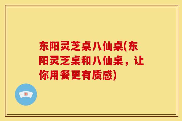 东阳灵芝桌八仙桌(东阳灵芝桌和八仙桌,让你用餐更有质感)