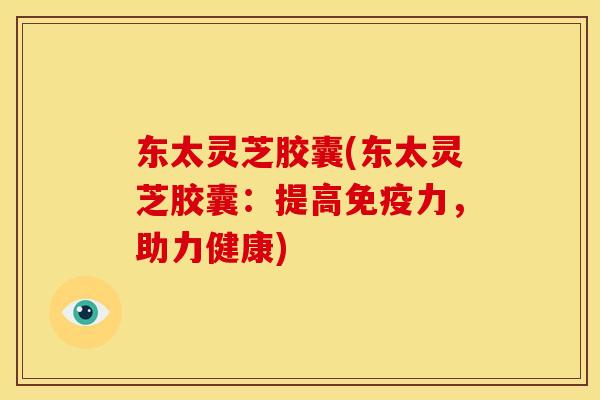 东太灵芝胶囊(东太灵芝胶囊:提高免疫力,助力健康)