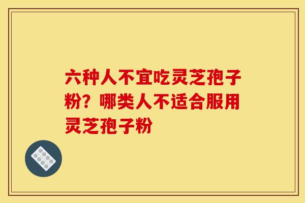 六种人不宜吃灵芝孢子粉？哪类人不适合服用灵芝孢子粉