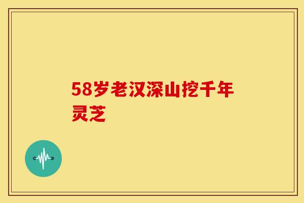 58岁老汉深山挖千年灵芝
