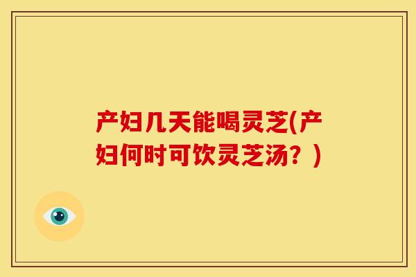 产妇几天能喝灵芝(产妇何时可饮灵芝汤?)
