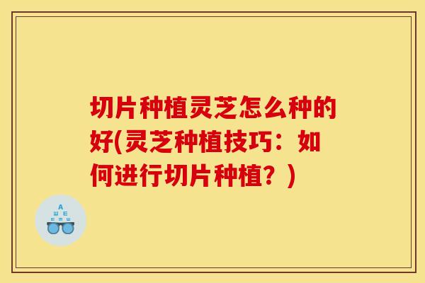 切片种植灵芝怎么种的好(灵芝种植技巧:如何进行切片种植?)