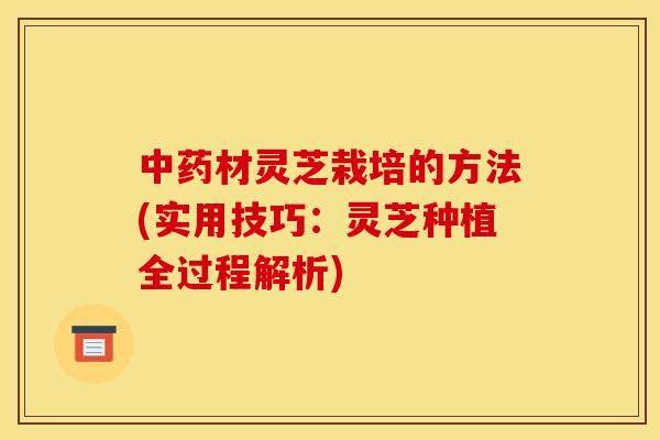中药材灵芝栽培的方法(实用技巧:灵芝种植全过程解析)