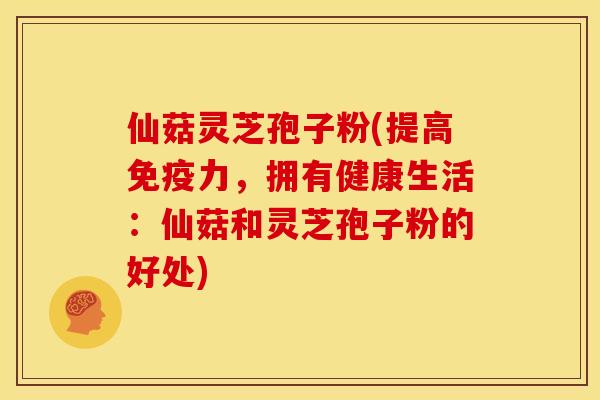 仙菇灵芝孢子粉(提高免疫力，拥有健康生活：仙菇和灵芝孢子粉的好处)