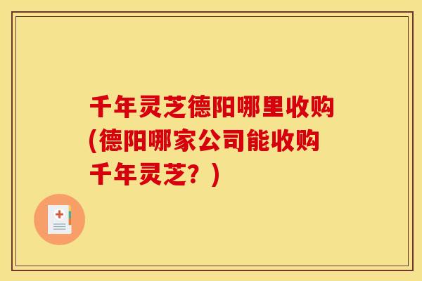 千年灵芝德阳哪里收购(德阳哪家公司能收购千年灵芝?)