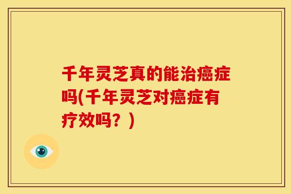千年灵芝真的能治癌症吗(千年灵芝对癌症有疗效吗?)
