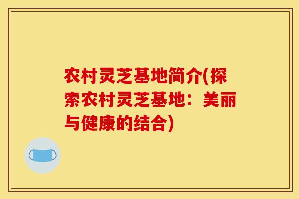 农村灵芝基地简介(探索农村灵芝基地:美丽与健康的结合)