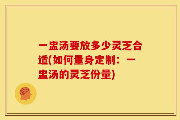 一盅汤要放多少灵芝合适(如何量身定制:一盅汤的灵芝份量)
