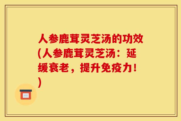 人参鹿茸灵芝汤的功效(人参鹿茸灵芝汤：延缓衰老，提升免疫力！)