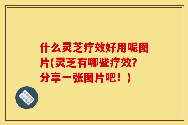 什么灵芝疗效好用呢图片(灵芝有哪些疗效?分享一张图片吧!)
