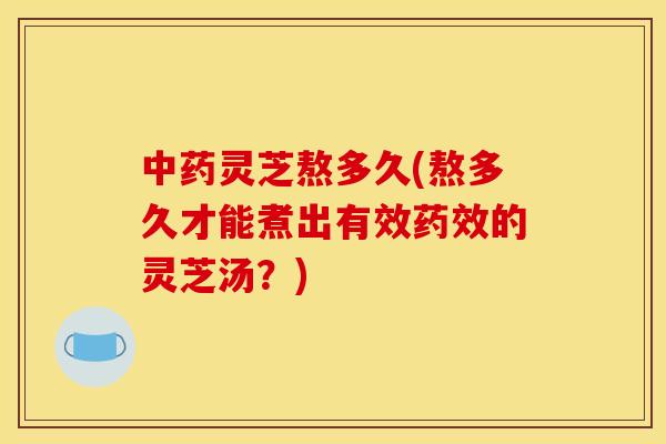 中药灵芝熬多久(熬多久才能煮出有效药效的灵芝汤?)