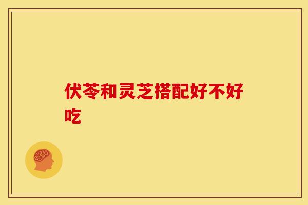 伏苓和灵芝搭配好不好吃