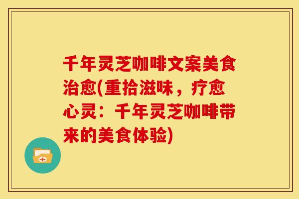 千年灵芝咖啡文案美食治愈(重拾滋味,疗愈心灵:千年灵芝咖啡带来的美食体验)