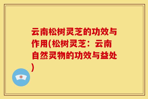 云南松树灵芝的功效与作用(松树灵芝:云南自然灵物的功效与益处)