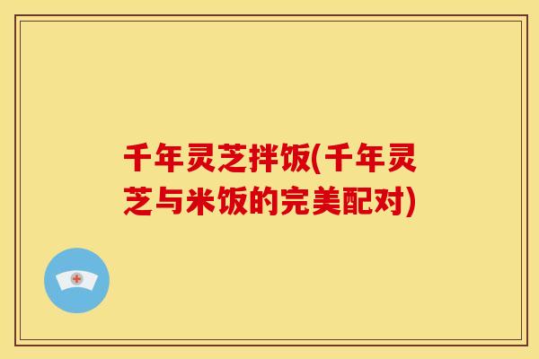 千年灵芝拌饭(千年灵芝与米饭的完美配对)