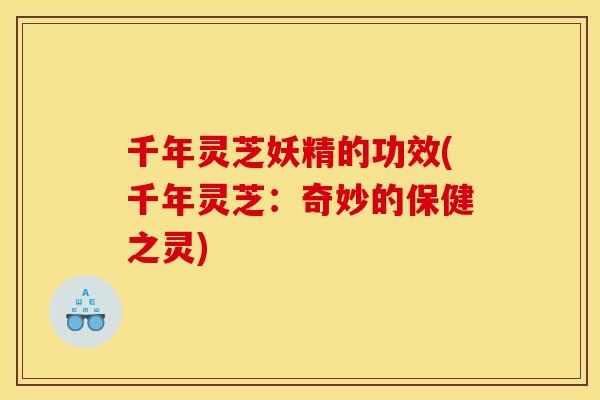 千年灵芝妖精的功效(千年灵芝:奇妙的保健之灵)