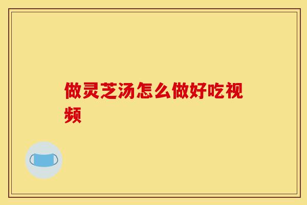 做灵芝汤怎么做好吃视频