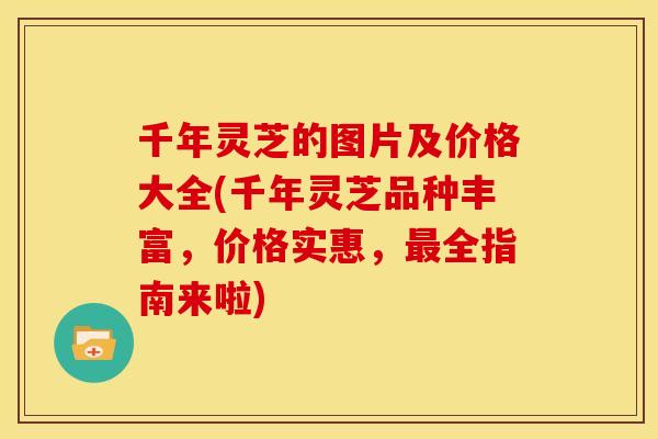 千年灵芝的图片及价格大全(千年灵芝品种丰富,价格实惠,最全指南来啦)
