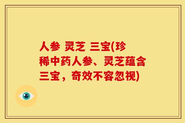 人参 灵芝 三宝(珍稀中药人参、灵芝蕴含三宝,奇效不容忽视)
