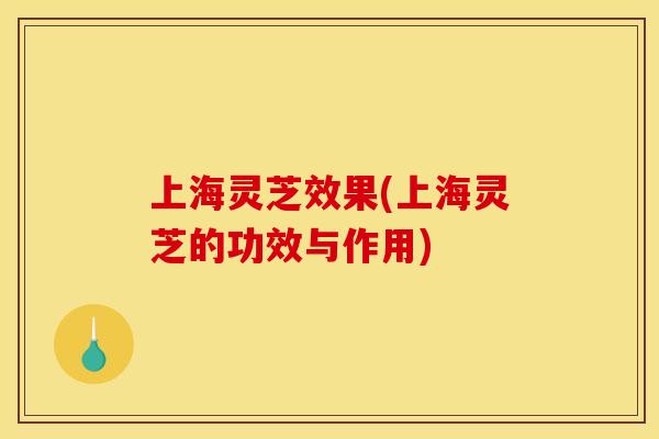 上海灵芝效果(上海灵芝的功效与作用)