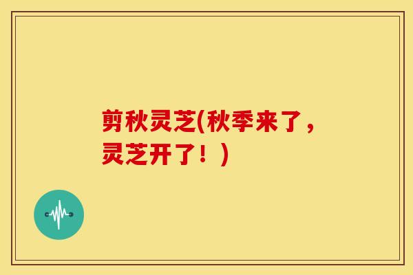 剪秋灵芝(秋季来了,灵芝开了!)