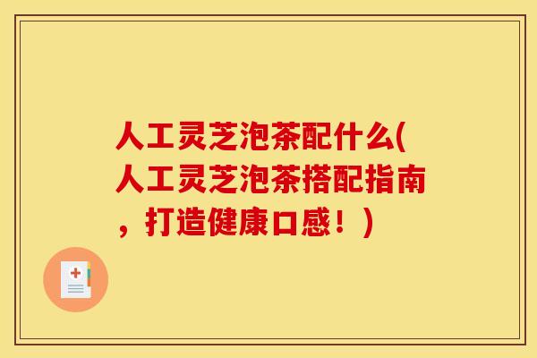 人工灵芝泡茶配什么(人工灵芝泡茶搭配指南，打造健康口感！)