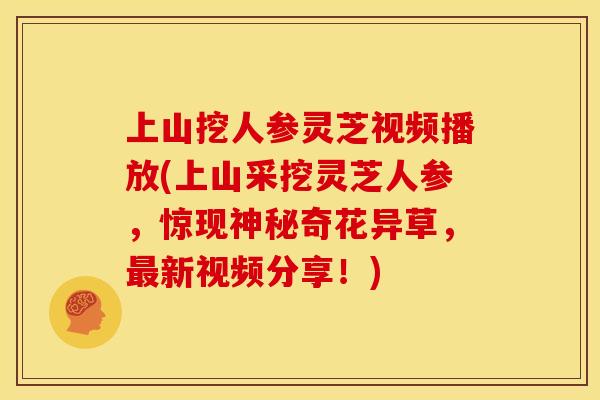 上山挖人参灵芝视频播放(上山采挖灵芝人参,惊现神秘奇花异草,最新视频分享!)