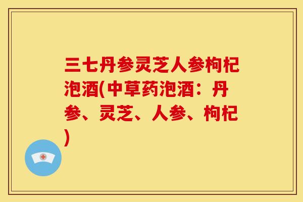 三七丹参灵芝人参枸杞泡酒(中草药泡酒:丹参、灵芝、人参、枸杞)