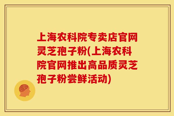上海农科院专卖店官网灵芝孢子粉(上海农科院官网推出高品质灵芝孢子粉尝鲜活动)