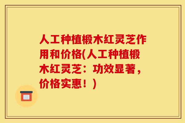 人工种植椴木红灵芝作用和价格(人工种植椴木红灵芝:功效显著,价格实惠!)