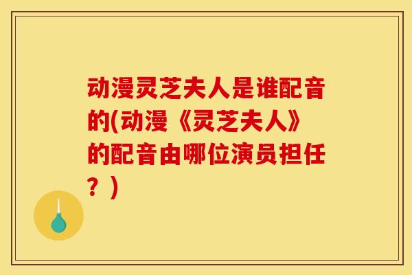 动漫灵芝夫人是谁配音的(动漫《灵芝夫人》的配音由哪位演员担任?)