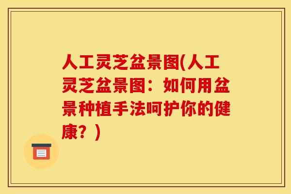 人工灵芝盆景图(人工灵芝盆景图：如何用盆景种植手法呵护你的健康？)