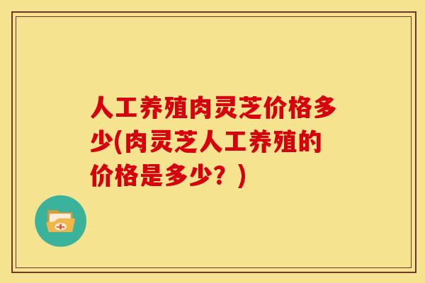 人工养殖肉灵芝价格多少(肉灵芝人工养殖的价格是多少?)