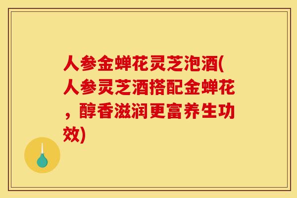 人参金蝉花灵芝泡酒(人参灵芝酒搭配金蝉花,醇香滋润更富养生功效)