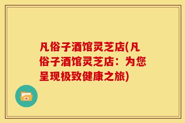 凡俗子酒馆灵芝店(凡俗子酒馆灵芝店:为您呈现极致健康之旅)