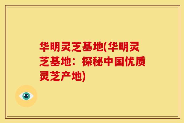 华明灵芝基地(华明灵芝基地:探秘中国优质灵芝产地)