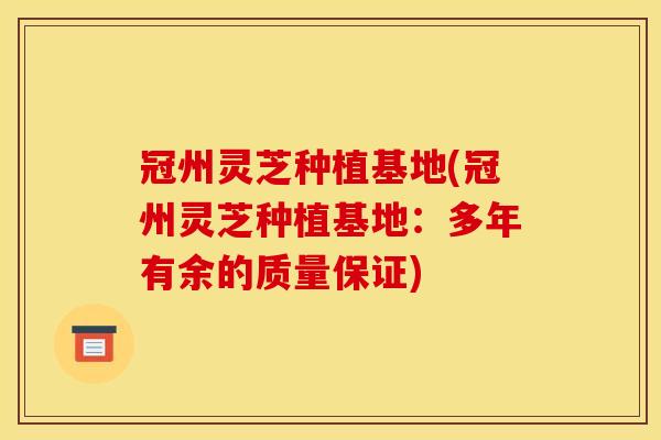 冠州灵芝种植基地(冠州灵芝种植基地:多年有余的质量保证)