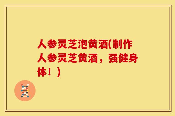 人参灵芝泡黄酒(制作人参灵芝黄酒,强健身体!)