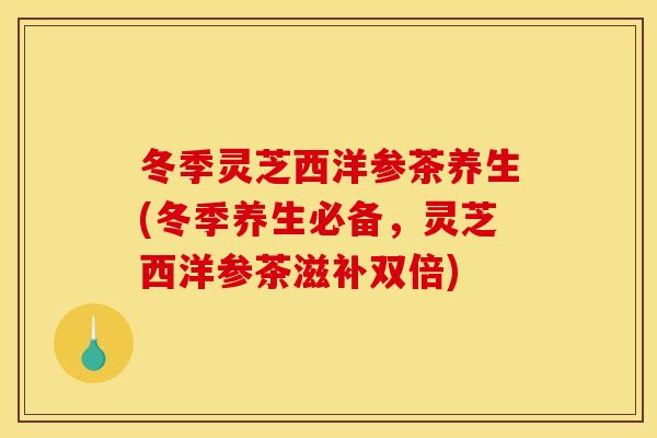 冬季灵芝西洋参茶养生(冬季养生必备,灵芝西洋参茶滋补双倍)