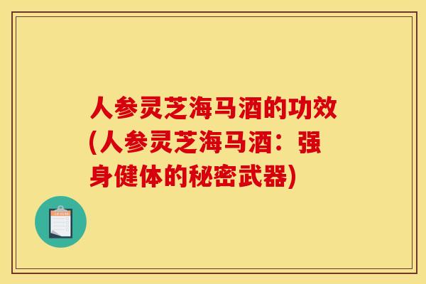 人参灵芝海马酒的功效(人参灵芝海马酒：强身健体的秘密武器)