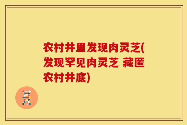 农村井里发现肉灵芝(发现罕见肉灵芝 藏匿农村井底)