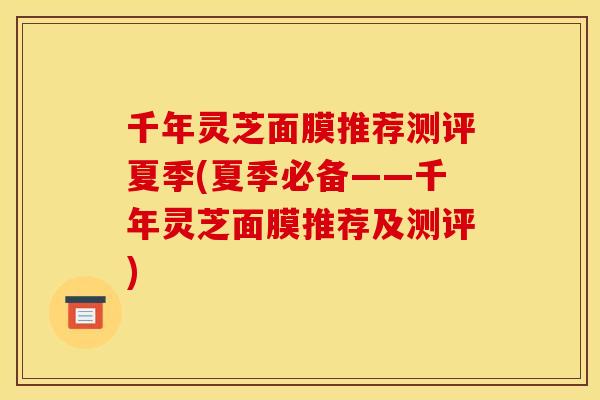 千年灵芝面膜推荐测评夏季(夏季必备——千年灵芝面膜推荐及测评)