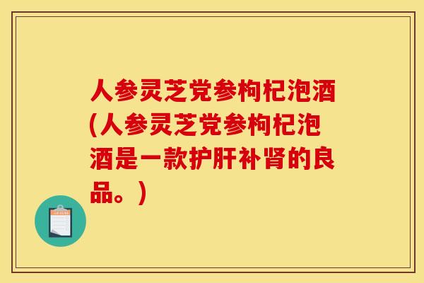 人参灵芝党参枸杞泡酒(人参灵芝党参枸杞泡酒是一款护肝补肾的良品。)