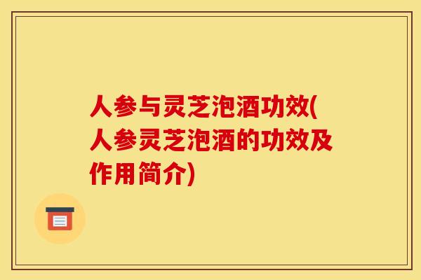 人参与灵芝泡酒功效(人参灵芝泡酒的功效及作用简介)